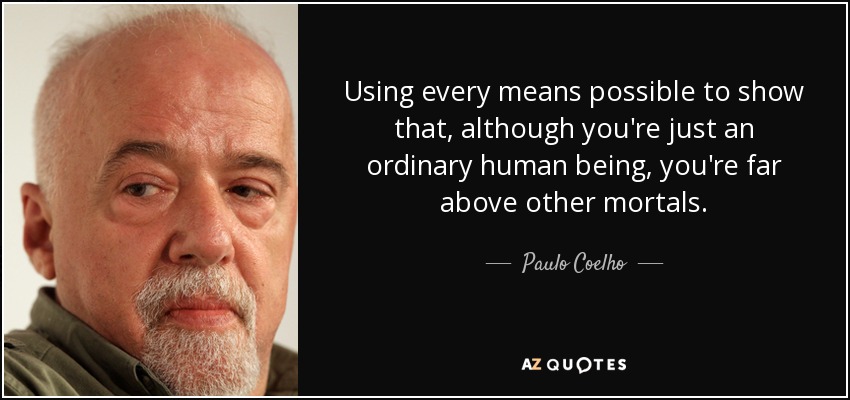 Using every means possible to show that, although you're just an ordinary human being, you're far above other mortals. - Paulo Coelho