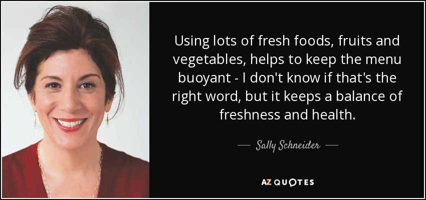 Using lots of fresh foods, fruits and vegetables, helps to keep the menu buoyant - I don't know if that's the right word, but it keeps a balance of freshness and health. - Sally Schneider