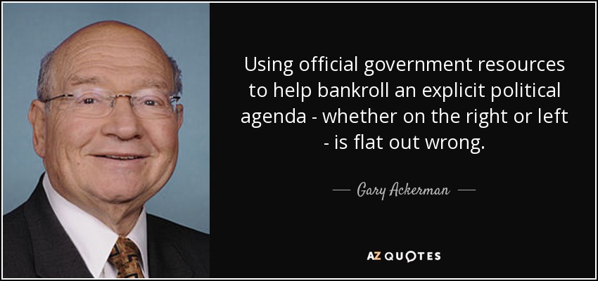 Using official government resources to help bankroll an explicit political agenda - whether on the right or left - is flat out wrong. - Gary Ackerman