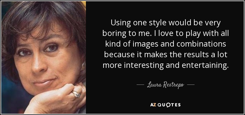 Using one style would be very boring to me. I love to play with all kind of images and combinations because it makes the results a lot more interesting and entertaining. - Laura Restrepo