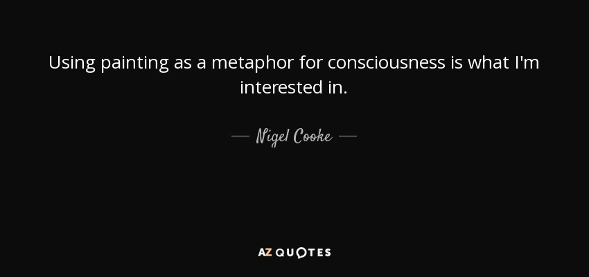 Using painting as a metaphor for consciousness is what I'm interested in. - Nigel Cooke
