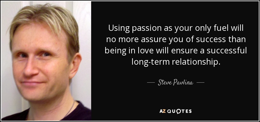 Using passion as your only fuel will no more assure you of success than being in love will ensure a successful long-term relationship. - Steve Pavlina