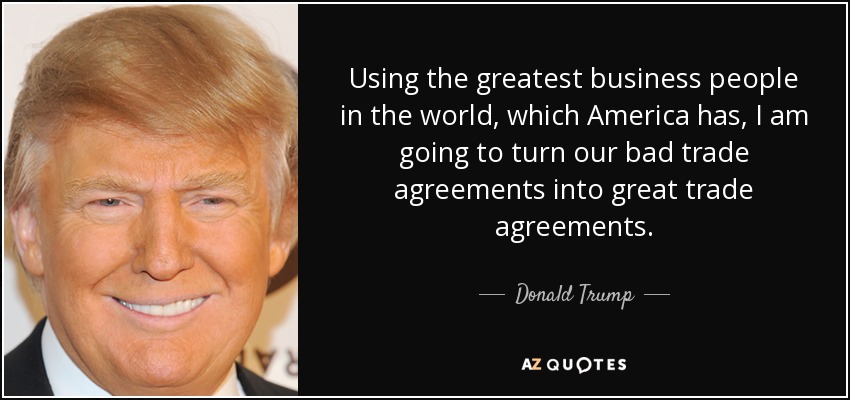 Using the greatest business people in the world, which America has, I am going to turn our bad trade agreements into great trade agreements. - Donald Trump