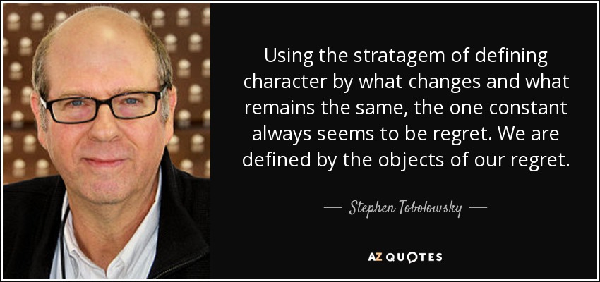 Using the stratagem of defining character by what changes and what remains the same, the one constant always seems to be regret. We are defined by the objects of our regret. - Stephen Tobolowsky