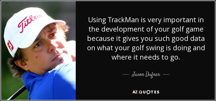 Using TrackMan is very important in the development of your golf game because it gives you such good data on what your golf swing is doing and where it needs to go. - Jason Dufner