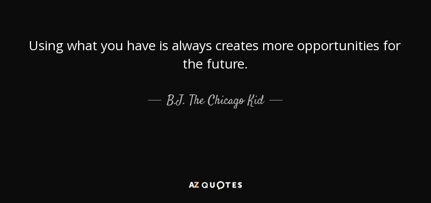 Using what you have is always creates more opportunities for the future. - B.J. The Chicago Kid