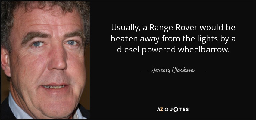 Usually, a Range Rover would be beaten away from the lights by a diesel powered wheelbarrow. - Jeremy Clarkson