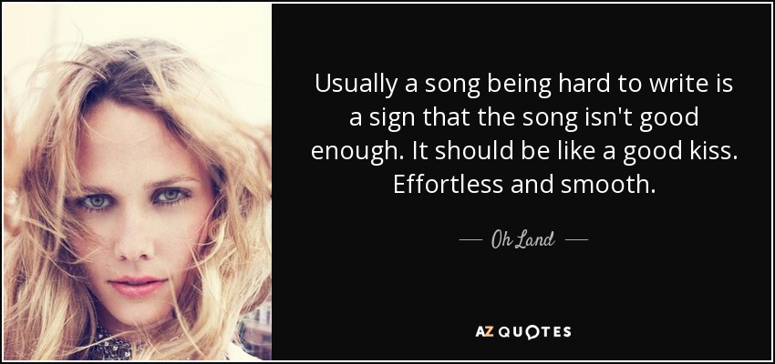 Usually a song being hard to write is a sign that the song isn't good enough. It should be like a good kiss. Effortless and smooth. - Oh Land