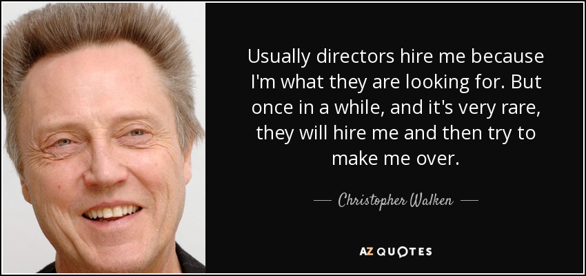 Usually directors hire me because I'm what they are looking for. But once in a while, and it's very rare, they will hire me and then try to make me over. - Christopher Walken