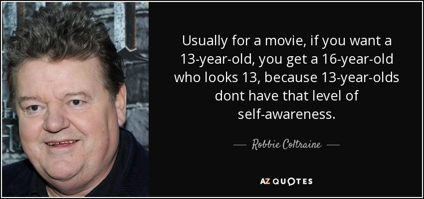 Usually for a movie, if you want a 13-year-old, you get a 16-year-old who looks 13, because 13-year-olds dont have that level of self-awareness. - Robbie Coltraine