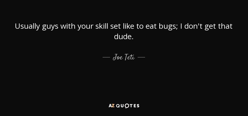 Usually guys with your skill set like to eat bugs; I don't get that dude. - Joe Teti