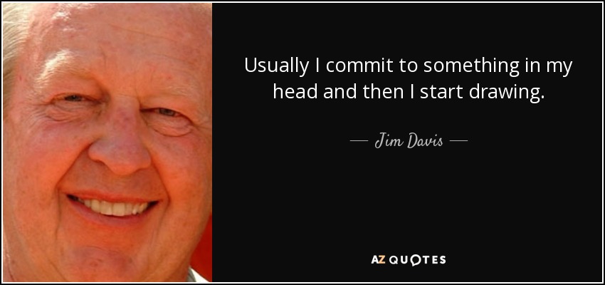 Usually I commit to something in my head and then I start drawing. - Jim Davis