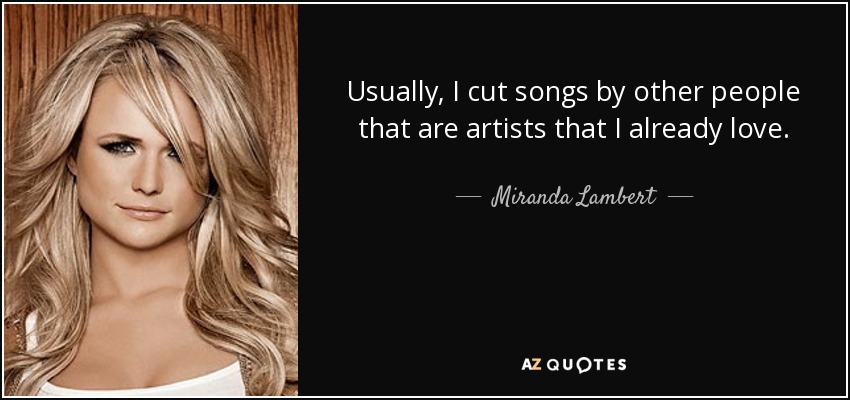 Usually, I cut songs by other people that are artists that I already love. - Miranda Lambert