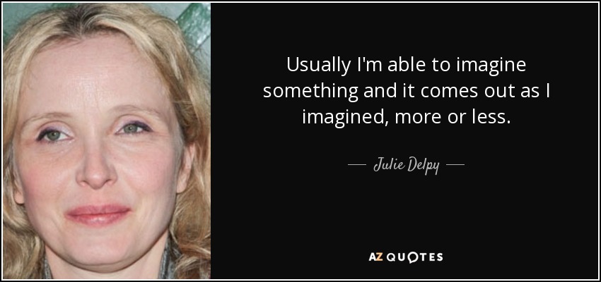 Usually I'm able to imagine something and it comes out as I imagined, more or less. - Julie Delpy