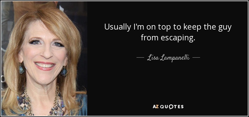 Usually I'm on top to keep the guy from escaping. - Lisa Lampanelli