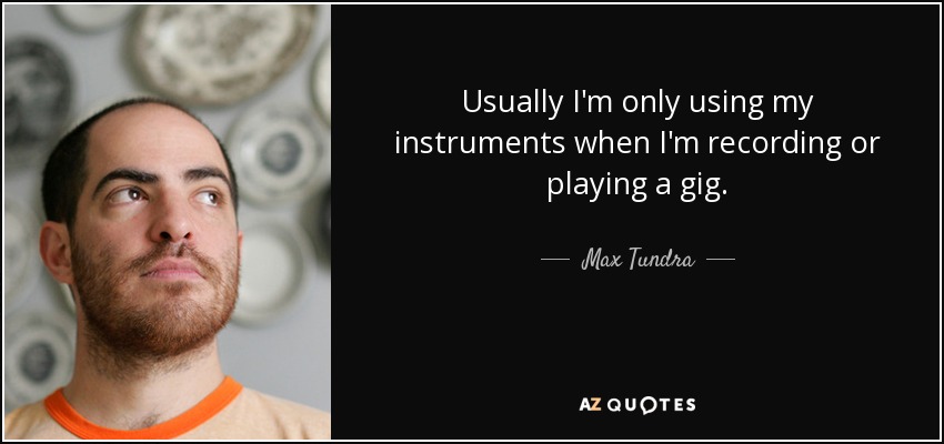 Usually I'm only using my instruments when I'm recording or playing a gig. - Max Tundra