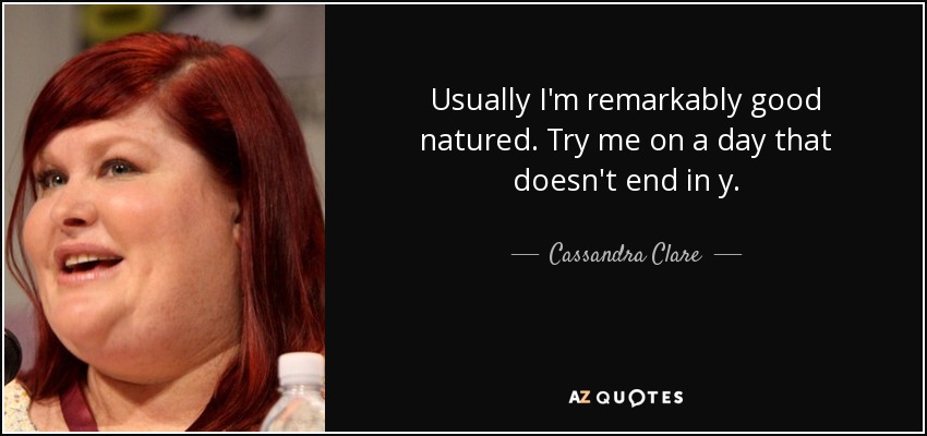 Usually I'm remarkably good natured. Try me on a day that doesn't end in y. - Cassandra Clare