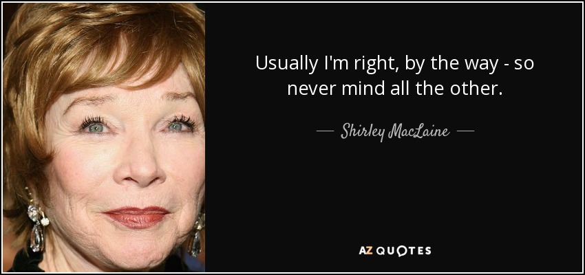 Usually I'm right, by the way - so never mind all the other. - Shirley MacLaine