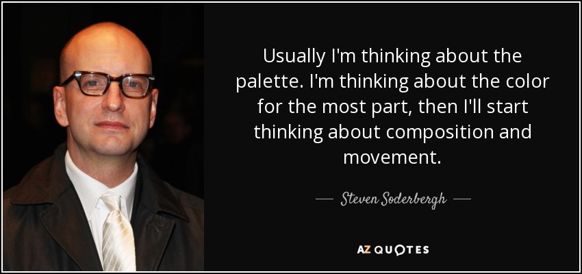 Usually I'm thinking about the palette. I'm thinking about the color for the most part, then I'll start thinking about composition and movement. - Steven Soderbergh
