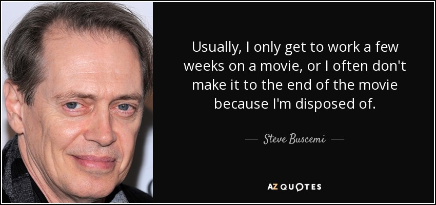 Usually, I only get to work a few weeks on a movie, or I often don't make it to the end of the movie because I'm disposed of. - Steve Buscemi