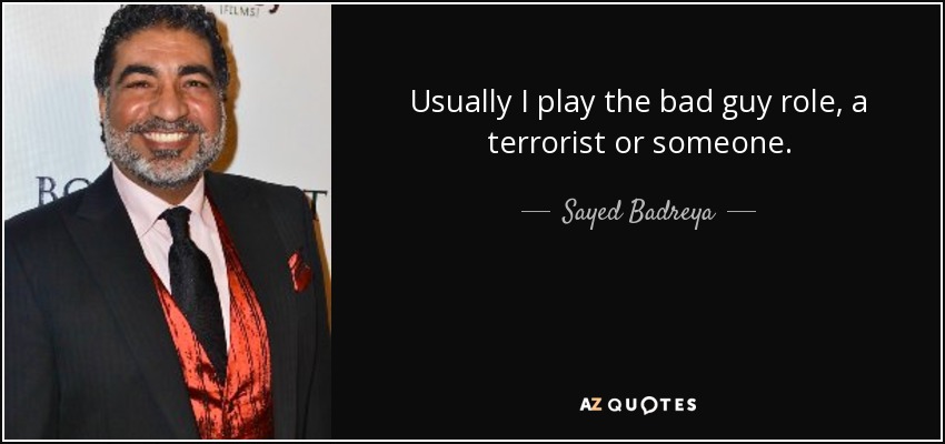 Usually I play the bad guy role, a terrorist or someone. - Sayed Badreya
