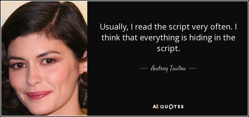 Usually, I read the script very often. I think that everything is hiding in the script. - Audrey Tautou
