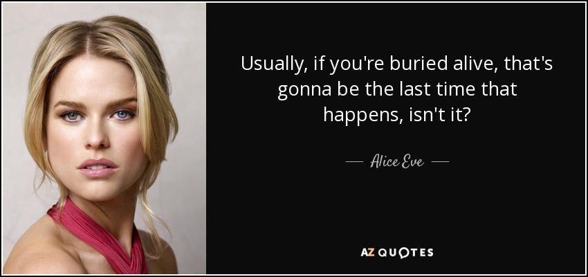 Usually, if you're buried alive, that's gonna be the last time that happens, isn't it? - Alice Eve