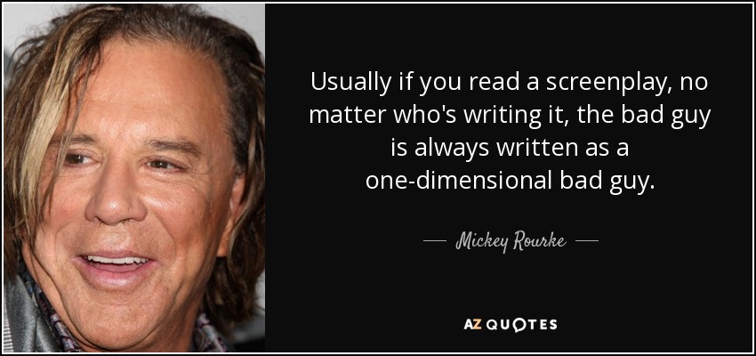 Usually if you read a screenplay, no matter who's writing it, the bad guy is always written as a one-dimensional bad guy. - Mickey Rourke