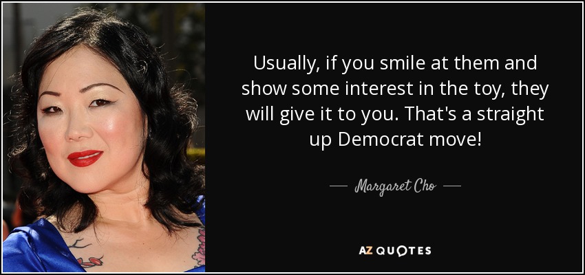 Usually, if you smile at them and show some interest in the toy, they will give it to you. That's a straight up Democrat move! - Margaret Cho