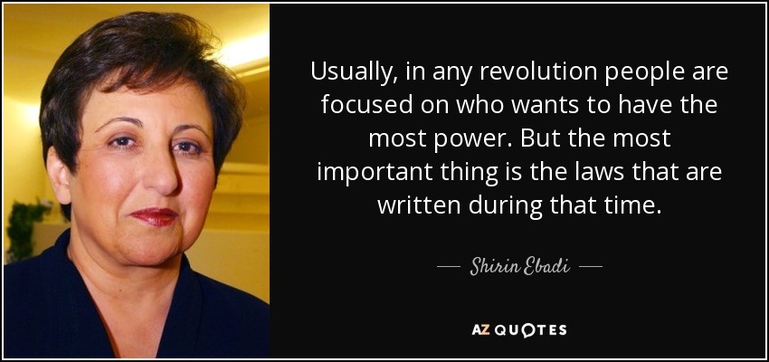 Usually, in any revolution people are focused on who wants to have the most power. But the most important thing is the laws that are written during that time. - Shirin Ebadi