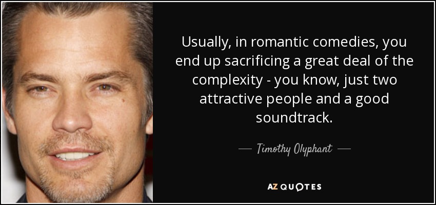 Usually, in romantic comedies, you end up sacrificing a great deal of the complexity - you know, just two attractive people and a good soundtrack. - Timothy Olyphant