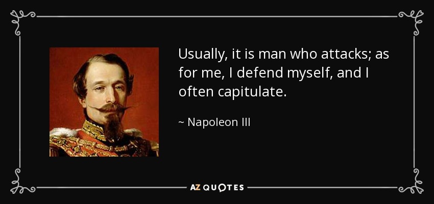 Usually, it is man who attacks; as for me, I defend myself, and I often capitulate. - Napoleon III