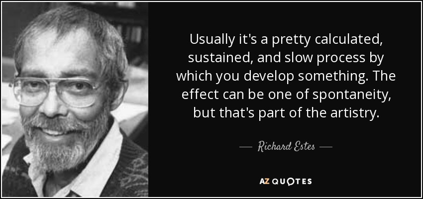 Usually it's a pretty calculated, sustained, and slow process by which you develop something. The effect can be one of spontaneity, but that's part of the artistry. - Richard Estes