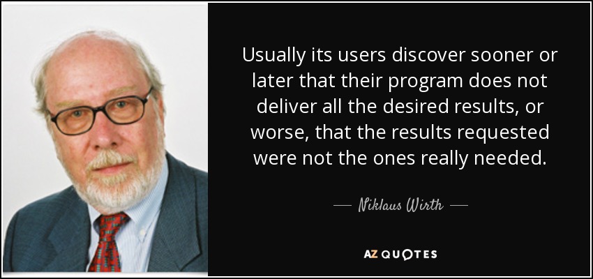 Usually its users discover sooner or later that their program does not deliver all the desired results, or worse, that the results requested were not the ones really needed. - Niklaus Wirth