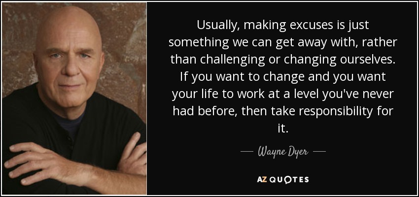 Usually, making excuses is just something we can get away with, rather than challenging or changing ourselves. If you want to change and you want your life to work at a level you've never had before, then take responsibility for it. - Wayne Dyer