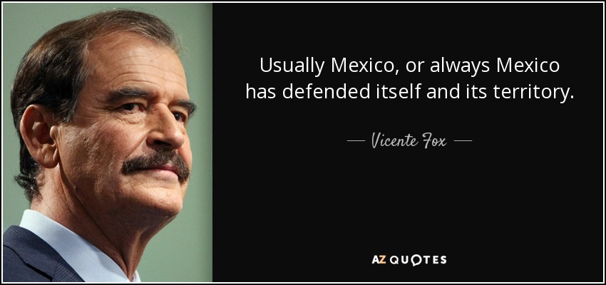 Usually Mexico, or always Mexico has defended itself and its territory. - Vicente Fox
