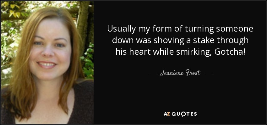 Usually my form of turning someone down was shoving a stake through his heart while smirking, Gotcha! - Jeaniene Frost