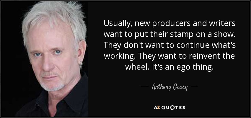 Usually, new producers and writers want to put their stamp on a show. They don't want to continue what's working. They want to reinvent the wheel. It's an ego thing. - Anthony Geary