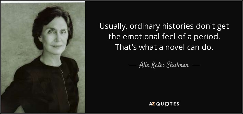 Usually, ordinary histories don't get the emotional feel of a period. That's what a novel can do. - Alix Kates Shulman