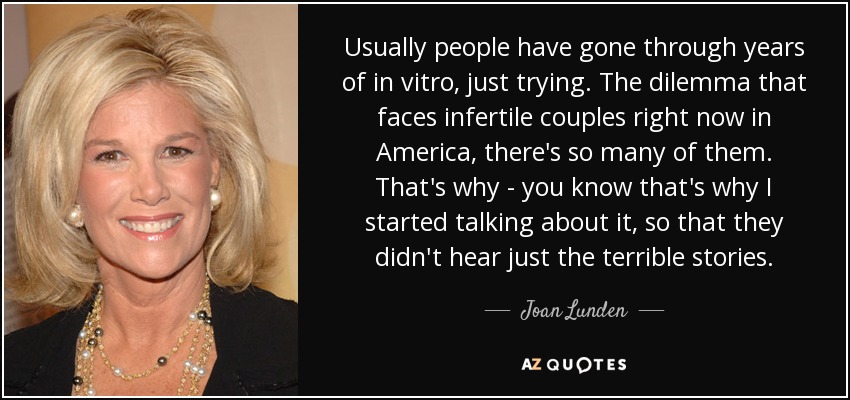 Usually people have gone through years of in vitro, just trying. The dilemma that faces infertile couples right now in America, there's so many of them. That's why - you know that's why I started talking about it, so that they didn't hear just the terrible stories. - Joan Lunden