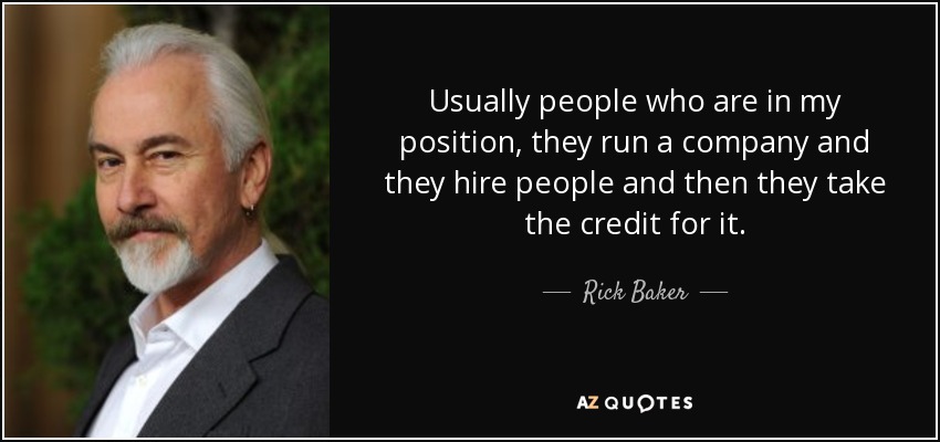 Usually people who are in my position, they run a company and they hire people and then they take the credit for it. - Rick Baker