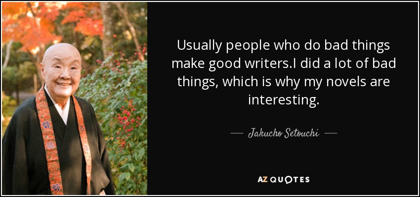 Usually people who do bad things make good writers.I did a lot of bad things, which is why my novels are interesting. - Jakucho Setouchi