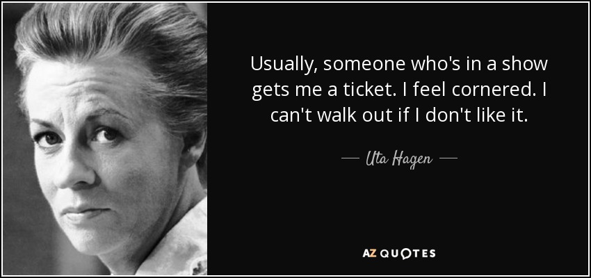 Usually, someone who's in a show gets me a ticket. I feel cornered. I can't walk out if I don't like it. - Uta Hagen