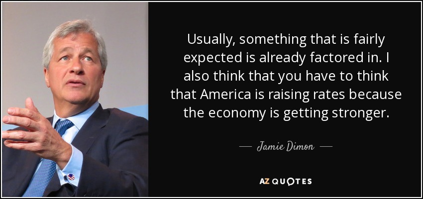Usually, something that is fairly expected is already factored in. I also think that you have to think that America is raising rates because the economy is getting stronger. - Jamie Dimon