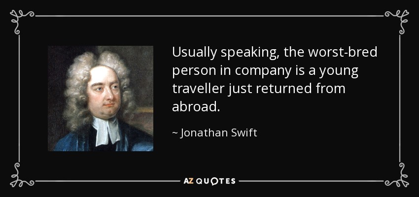 Usually speaking, the worst-bred person in company is a young traveller just returned from abroad. - Jonathan Swift
