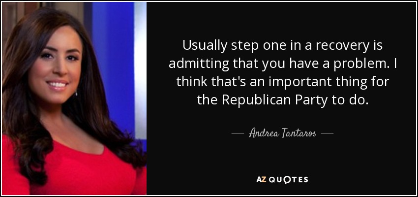 Usually step one in a recovery is admitting that you have a problem. I think that's an important thing for the Republican Party to do. - Andrea Tantaros