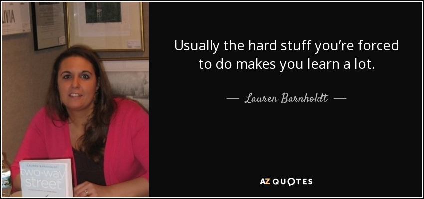 Usually the hard stuff you’re forced to do makes you learn a lot. - Lauren Barnholdt