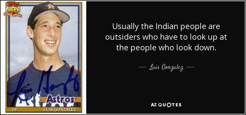 Usually the Indian people are outsiders who have to look up at the people who look down. - Luis Gonzalez