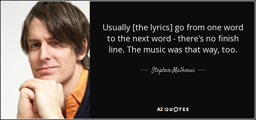 Usually [the lyrics] go from one word to the next word - there's no finish line. The music was that way, too. - Stephen Malkmus