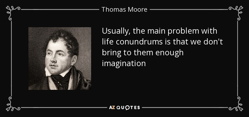 Usually, the main problem with life conundrums is that we don't bring to them enough imagination - Thomas Moore